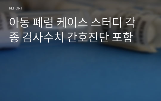 아동 폐렴 케이스 스터디 각종 검사수치 간호진단 포함