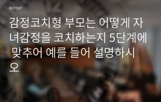 감정코치형 부모는 어떻게 자녀감정을 코치하는지 5단계에 맞추어 예를 들어 설명하시오