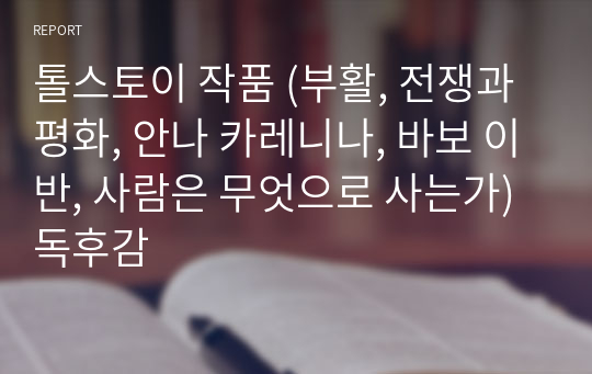 톨스토이 작품 (부활, 전쟁과 평화, 안나 카레니나, 바보 이반, 사람은 무엇으로 사는가) 독후감