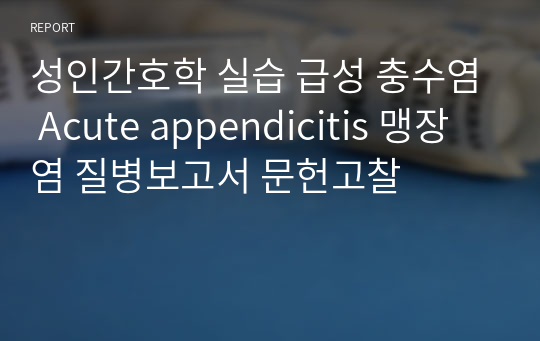 성인간호학 실습 급성 충수염 Acute appendicitis 맹장염 질병보고서 문헌고찰