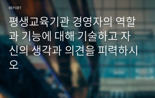 평생교육기관 경영자의 역할과 기능에 대해 기술하고 자신의 생각과 의견을 피력하시오