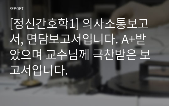 [정신간호학1] 의사소통보고서, 면담보고서입니다. A+받았으며 교수님께 극찬받은 보고서입니다.