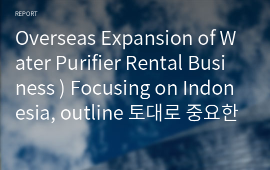 Overseas Expansion of Water Purifier Rental Business ) Focusing on Indonesia, outline 토대로 중요한 부분을 영어로 요약