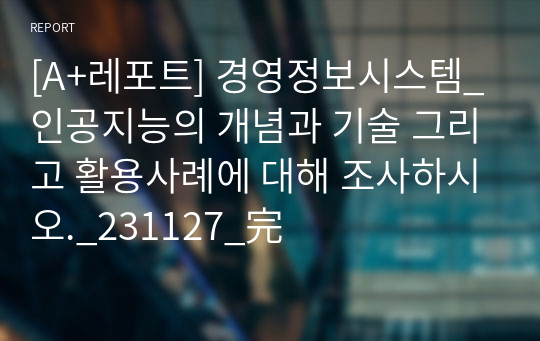 [A+레포트] 경영정보시스템_인공지능의 개념과 기술 그리고 활용사례에 대해 조사하시오._231127_完