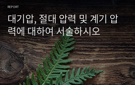 대기압, 절대 압력 및 계기 압력에 대하여 서술하시오