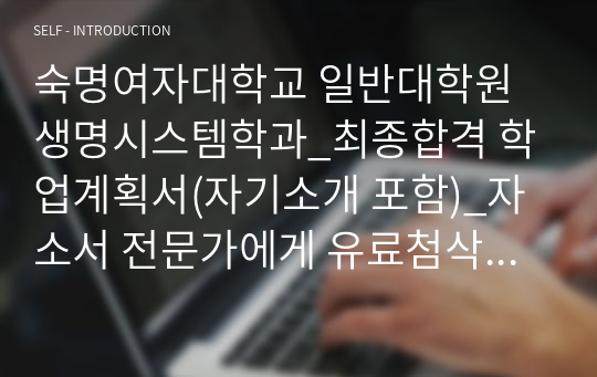 숙명여자대학교 일반대학원 생명시스템학과_최종합격 학업계획서(자기소개 포함)_자소서 전문가에게 유료첨삭 받은 자료입니다.