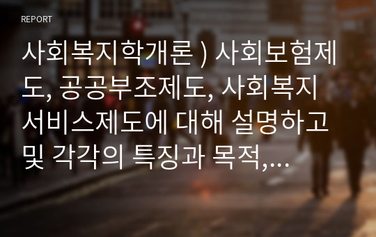 사회복지학개론 ) 사회보험제도, 공공부조제도, 사회복지서비스제도에 대해 설명하고 및 각각의 특징과 목적, 대상에 대해서 서술하시오. 사회복지의 필요성과 중요성, 종류 그리고 사회복지실천의 윤