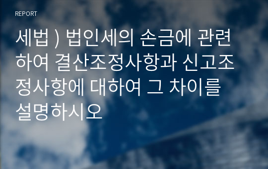 세법 ) 법인세의 손금에 관련하여 결산조정사항과 신고조정사항에 대하여 그 차이를 설명하시오