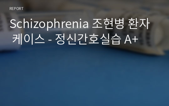 Schizophrenia 조현병 환자 케이스 - 정신간호실습 A+