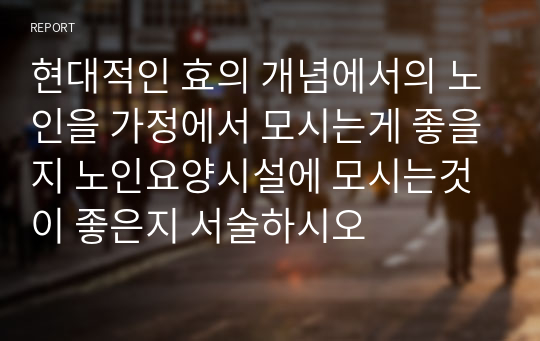 현대적인 효의 개념에서의 노인을 가정에서 모시는게 좋을지 노인요양시설에 모시는것이 좋은지 서술하시오