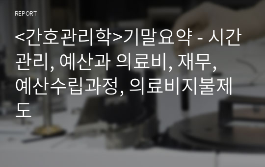 &lt;간호관리학&gt;기말요약 - 시간관리, 예산과 의료비, 재무, 예산수립과정, 의료비지불제도