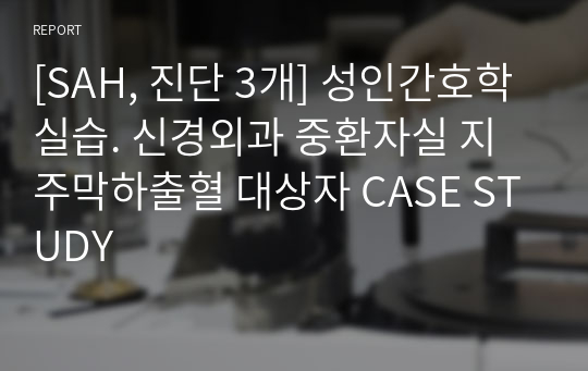 [SAH, 진단 3개] 성인간호학실습. 신경외과 중환자실 지주막하출혈 대상자 CASE STUDY