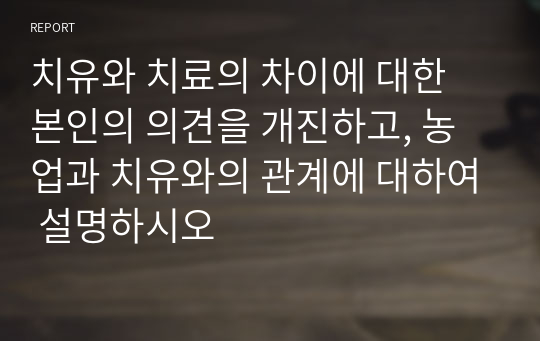 치유와 치료의 차이에 대한 본인의 의견을 개진하고, 농업과 치유와의 관계에 대하여 설명하시오