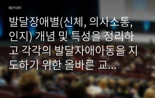 발달장애별(신체, 의사소통, 인지) 개념 및 특성을 정리하고 각각의 발달자애아동을 지도하기 위한 올바른 교수방법 및 교사역할의 중요성을 설명하시오