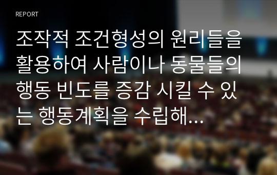 조작적 조건형성의 원리들을 활용하여 사람이나 동물들의 행동 빈도를 증감 시킬 수 있는 행동계획을 수립해보시오