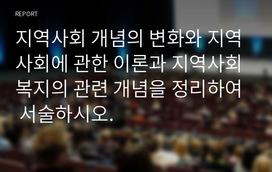 지역사회 개념의 변화와 지역사회에 관한 이론과 지역사회복지의 관련 개념을 정리하여 서술하시오.