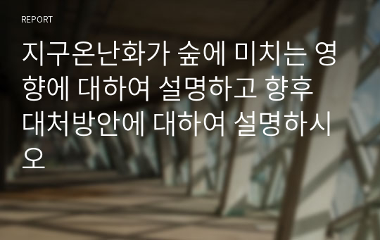 지구온난화가 숲에 미치는 영향에 대하여 설명하고 향후 대처방안에 대하여 설명하시오