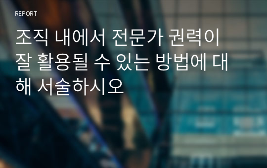 조직 내에서 전문가 권력이 잘 활용될 수 있는 방법에 대해 서술하시오