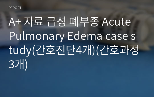 A+ 자료 급성 폐부종 Acute Pulmonary Edema case study(간호진단4개)(간호과정3개)