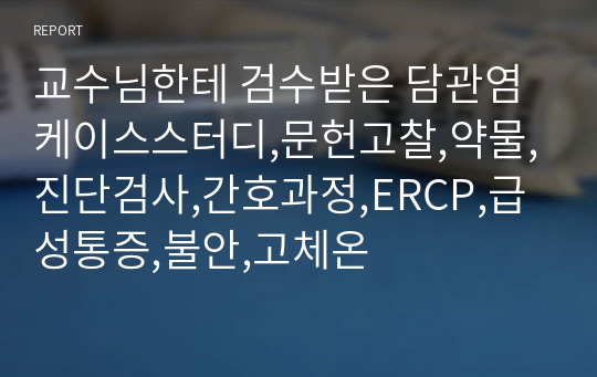 교수님한테 검수받은 담관염 케이스스터디,문헌고찰,약물,진단검사,간호과정,ERCP,급성통증,불안,고체온