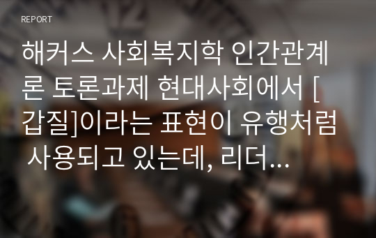 해커스 사회복지학 인간관계론 토론과제 현대사회에서 [갑질]이라는 표현이 유행처럼 사용되고 있는데, 리더십 관점에서 문제점과 해결방안 등에 대해 자유롭게 토론하시오.