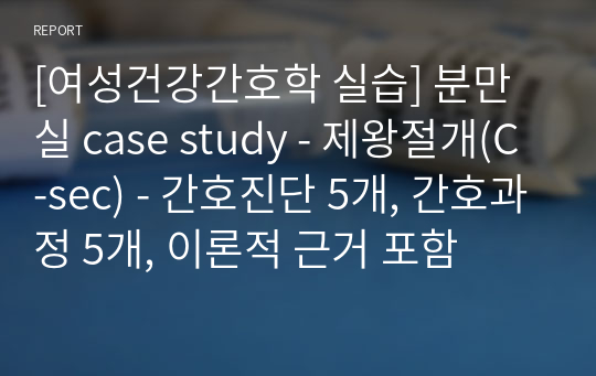 [여성건강간호학 실습] 분만실 case study - 제왕절개(C-sec) - 간호진단 5개, 간호과정 5개, 이론적 근거 포함