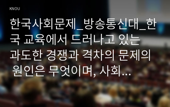 한국사회문제_방송통신대_한국 교육에서 드러나고 있는 과도한 경쟁과 격차의 문제의 원인은 무엇이며, 사회문제로서 어떻게 해결해 가는 것이 필요한지에 대해 구체적인 사례와 함께 논리적으로 서술하시오.