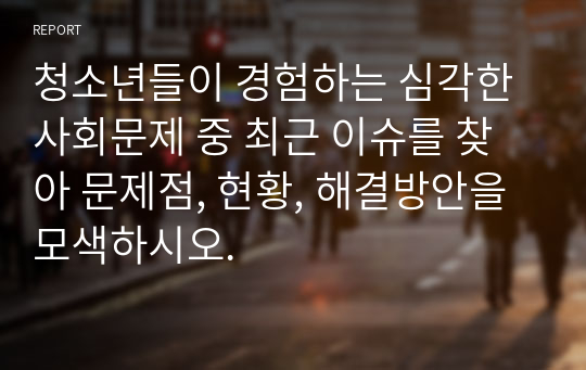 청소년들이 경험하는 심각한 사회문제 중 최근 이슈를 찾아 문제점, 현황, 해결방안을 모색하시오.