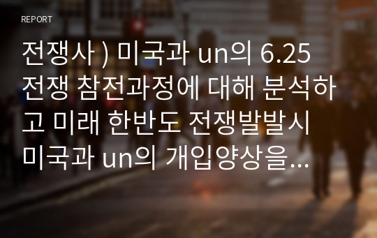 전쟁사 ) 미국과 un의 6.25 전쟁 참전과정에 대해 분석하고 미래 한반도 전쟁발발시 미국과 un의 개입양상을 예측하시오