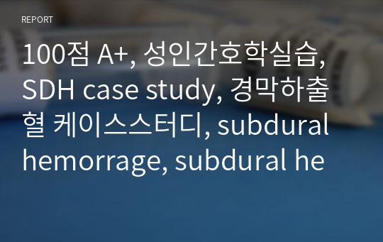 100점 A+, 성인간호학실습, SDH case study, 경막하출혈 케이스스터디, subdural hemorrage, subdural hematoma, 간호진단 5개, 간호과정1개 낙상위험성, 엄청 꼼꼼함, 과학적근거, 이론적지시, 치료적지시, 교육적지시, 간호사정 요약 있음