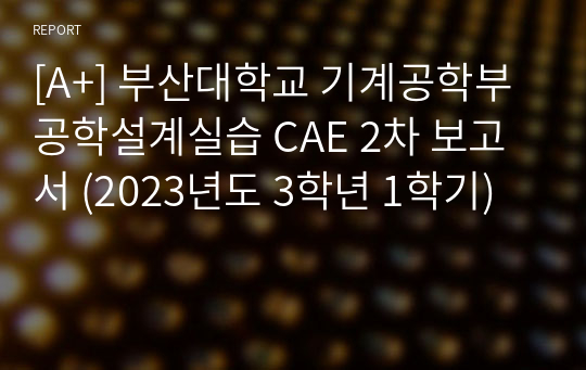 [A+] 부산대학교 기계공학부 공학설계실습 CAE 2차 보고서 (2023년도 3학년 1학기)