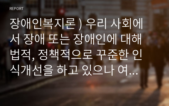 장애인복지론 ) 우리 사회에서 장애 또는 장애인에 대해 법적, 정책적으로 꾸준한 인식개선을 하고 있으나 여전히 장애인은 사회적 시선에서 자유롭지 못하고 다양한 상황에서 배제받고 있습니다. 이와 관련된 기사문 등을