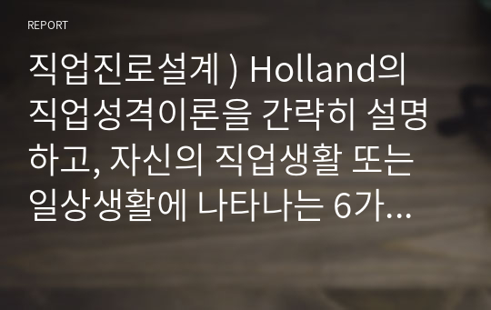 직업진로설계 ) Holland의 직업성격이론을 간략히 설명하고, 자신의 직업생활 또는 일상생활에 나타나는 6가지 성격유형에 해당하는 행동을 2가지 이상 사례를 들어 서술하시오