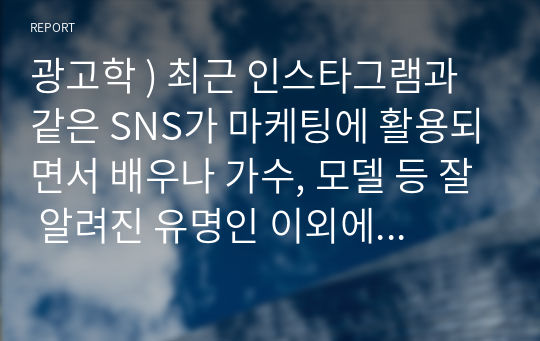 광고학 ) 최근 인스타그램과 같은 SNS가 마케팅에 활용되면서 배우나 가수, 모델 등 잘 알려진 유명인 이외에 파워블로거나 팔로우수가 많은 영향력자(influencer)를 SNS 마케팅에 활용하고 있습니다. 2~