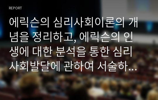 에릭슨의 심리사회이론의 개념을 정리하고, 에릭슨의 인생에 대한 분석을 통한 심리사회발달에 관하여 서술하시오.