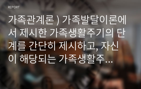 가족관계론 ) 가족발달이론에서 제시한 가족생활주기의 단계를 간단히 제시하고, 자신이 해당되는 가족생활주기 단계의 특성, 문제점 및 해결방안을 3가지 이상 제시하세요. 그리고 그 단계어서 자신이 생각하는 바람직한 부모와 자녀의 역할