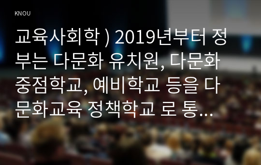 교육사회학 ) 2019년부터 정부는 다문화 유치원, 다문화 중점학교, 예비학교 등을 다문화교육 정책학교 로 통합하였습니다. 이 중 유치원의 경우, 다문화유아의 언어발달을 통합교육 형태로 지원하고 전체 유아 및 학부모 대상 다문화교육