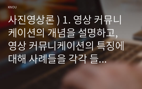 사진영상론 ) 1. 영상 커뮤니케이션의 개념을 설명하고, 영상 커뮤니케이션의 특징에 대해 사례들을 각각 들어 제시하시오 2. 영상의 환유법과 은유법에 대해 구체적으로 설명하고, 그 사례들을 각각 하나씩 제시하여 설명하시오.