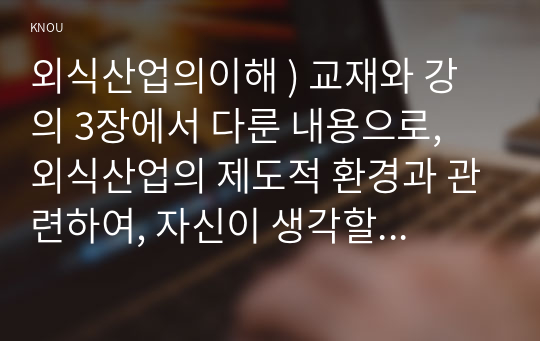 외식산업의이해 ) 교재와 강의 3장에서 다룬 내용으로, 외식산업의 제도적 환경과 관련하여, 자신이 생각할 때 가장 중요하다고 생각하는 제도 1가지를 들고 그에 대한 설명과 이유를 설명하시오(15점).