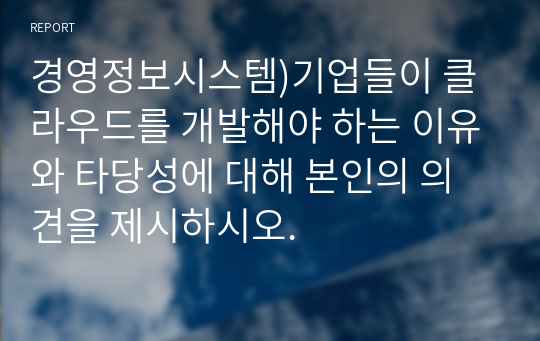 경영정보시스템)기업들이 클라우드를 개발해야 하는 이유와 타당성에 대해 본인의 의견을 제시하시오.