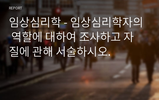 임상심리학 - 임상심리학자의 역할에 대하여 조사하고 자질에 관해 서술하시오.