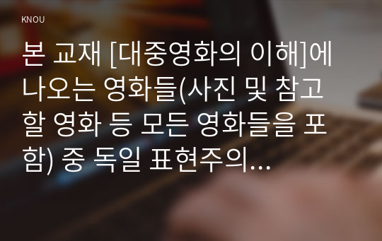 본 교재 [대중영화의 이해]에 나오는 영화들(사진 및 참고할 영화 등 모든 영화들을 포함) 중 독일 표현주의나 뉴 저먼 시네마 사조에 속하는 영화 한 편을 보고, 그 영화의 영화사적 의미와 그에 대한 개인적인 평가를 구체적으로 기술하시오