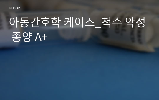 아동간호학 케이스_척수 악성 종양 A+