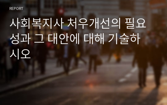 사회복지사 처우개선의 필요성과 그 대안에 대해 기술하시오