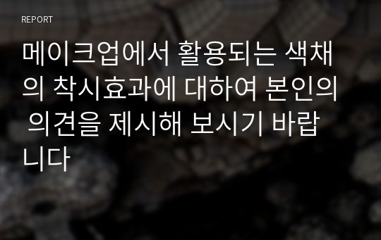 메이크업에서 활용되는 색채의 착시효과에 대하여 본인의 의견을 제시해 보시기 바랍니다