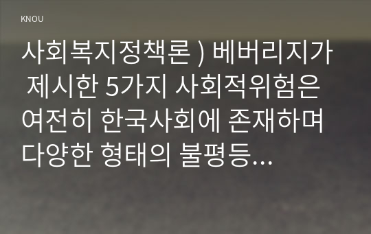 베버리지가 제시한 5가지 사회적위험은 여전히 한국사회에 존재 다양한 형태의 불평등을 초래하고 있습니다. 이와 관련하여 다음을 작성하시오 1) 베버리지의 사회적위험을 바탕으로 한국사회 불평등을 보여. 사회복지정책론