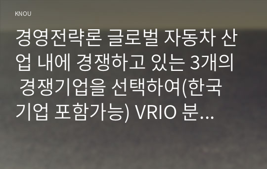 경영전략론 글로벌 자동차 산업 내에 경쟁하고 있는 3개의 경쟁기업을 선택하여 VRIO 분석을 행하시오. VRIO 분석표를 사용하되 각 기업마다 적어도 5개의 강점에 대해 분석