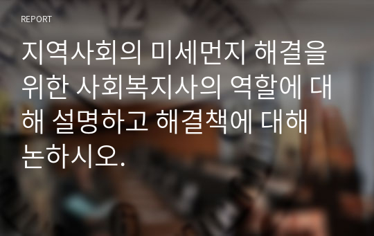 지역사회의 미세먼지 해결을 위한 사회복지사의 역할에 대해 설명하고 해결책에 대해 논하시오.