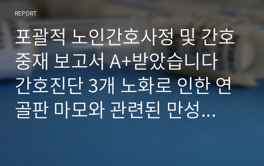 포괄적 노인간호사정 및 간호중재 보고서 A+받았습니다 간호진단 3개 노화로 인한 연골판 마모와 관련된 만성통증, 골밀도 저하와 관련된 신체손상위험성, 식욕부진과 관련된 영양불균형