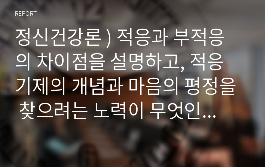 정신건강론 ) 적응과 부적응의 차이점을 설명하고, 적응기제의 개념과 마음의 평정을 찾으려는 노력이 무엇인지를 기술하고, 방어기제에 대한 분류와 개인별 방어기제와 적응과정을 설명하고, 자신의 사용하는 방어기제의 사례 한 가지를 설명하시오. 